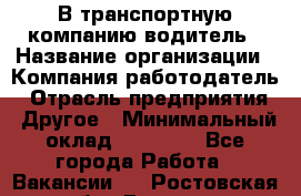 В транспортную компанию водитель › Название организации ­ Компания-работодатель › Отрасль предприятия ­ Другое › Минимальный оклад ­ 55 000 - Все города Работа » Вакансии   . Ростовская обл.,Донецк г.